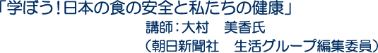 「学ぼう！日本の食の安全と私たちの健康」講師：大村　美香氏（朝日新聞社　生活グループ編集委員）
