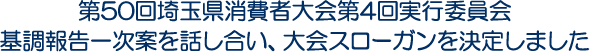 第50回埼玉県消費者大会第4回実行委員会　基調報告一次案を話し合い、大会スローガンを決定しました
